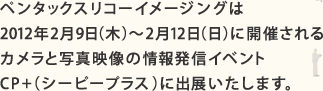 ペンタックスリコーイメージングは2012年2月9日(木)～2月12日(日)に開催されるカメラと写真映像の情報発信イベントCP+(シーピープラス)に出展いたします。