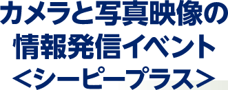 カメラと写真映像の情報発信イベント<シーピープラス>