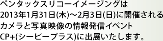 ペンタックスリコーイメージングは2013年1月31日(木)～2月3日(日)に開催されるカメラと写真映像の情報発信イベントCP＋(シーピープラス)に出展いたします。