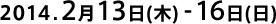 2014.2月13日(木)-16日(日)