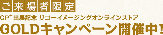 ご来場者限定 CP+出展記念 リコーイメージングオンラインストア GOLDキャンペーン開催中!