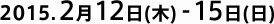 2015.2月12日(木)-15日(日)