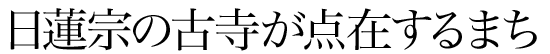 日蓮宗の古寺が点在するまち