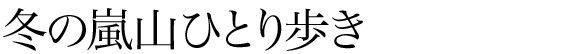 冬の嵐山ひとり歩き