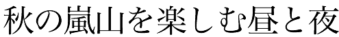 秋の嵐山を楽しむ昼と夜