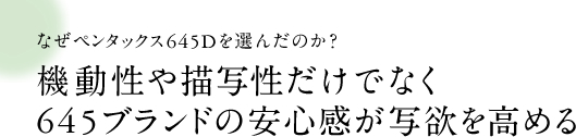 なぜペンタックス645Dを選んだのか？機動性や描写性だけでなく645ブランドの安心感が写欲を高める