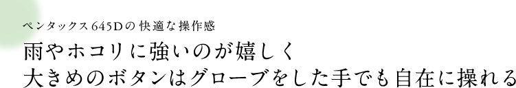 ペンタックス645D の快適な操作感 雨やホコリに強いのが嬉しく大きめのボタンはグローブをした手でも自在に操れる