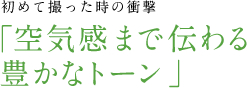 初めて撮った時の衝撃 「空気感まで伝わる豊かなトーン」