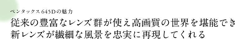 ペンタックス645Dの魅力 従来の豊富なレンズ群が使え高画質の世界を堪能でき新レンズが繊細な風景を忠実に再現してくれる