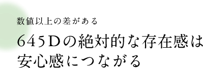 数値以上の差がある 645Dの絶対的な存在感は 安心感につながる