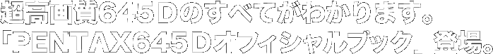 超高画質645Ｄのすべてがわかります。 「PENTAX645Ｄオフィシャルブック」登場。