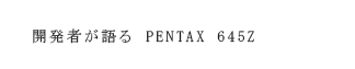 開発者が語る PENTAX 645Z