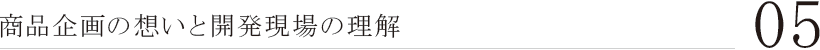 05. 商品企画の想いと開発現場の理解