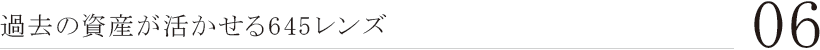 06. 過去の資産が活かせる645レンズ