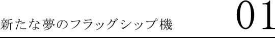 新たな夢のフラッグシップ機 01