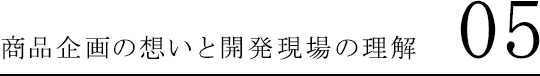 商品企画の想いと開発現場の理解 05