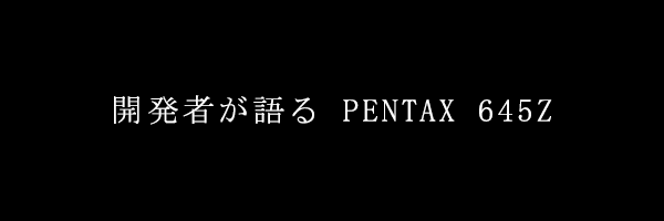 開発者が語る　PENTAX　645Z