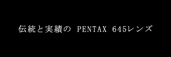 伝統と実績のPENTAX645レンズ