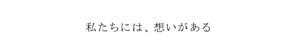 私たちには、想いがある