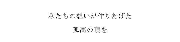 私たちの想いが作りあげた　孤高の頂を