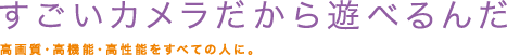 すごいカメラだから遊べるんだ