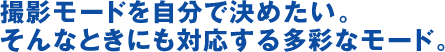 撮影モードを自分で決めたい。 そんなときにも対応する多彩なモード。