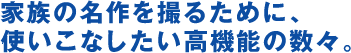 家族の名作を撮るために、使いこなしたい高機能の数々。