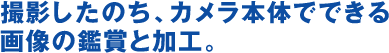 撮影したのち、カメラ本体でできる画像の鑑賞と加工。