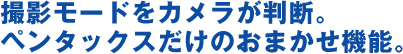 撮影モードをカメラが判断。 ペンタックスだけのおまかせ機能。