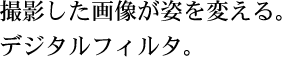 撮影した画像が姿を変える。 デジタルフィルタ。