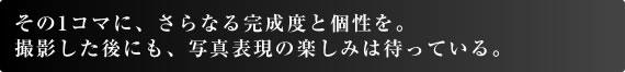 そこに撮りたい瞬間が待っている限り、 どんなフィールドにも踏み込めるカメラを目指して。