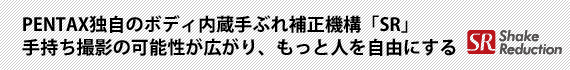 PENTAX独自のボディ内蔵手ぶれ補正機構「SR」手持ち撮影の可能性が広がり、もっと人を自由にする