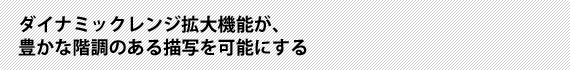 ダイナミックレンジ拡大機能が、豊かな階調のある描写を可能にする