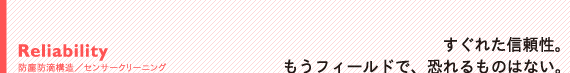 Reliability　防塵防滴構造／センサークリーニング：すぐれた信頼性。もうフィールドで、恐れるものはない。