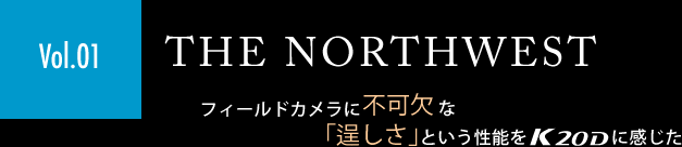 ［Vol.01］「THE NORTHWEST」フィールドカメラに不可欠な「逞しさ」という性能をK20Dに感じた