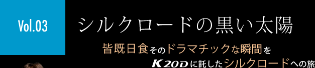 ［Vol.03］「シルクロードの黒い太陽」皆既日食そのドラマチックな瞬間をK20Dに託したシルクロードへの旅