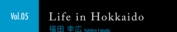 ［Vol.05］福田 幸広「Life in Hokkaido」