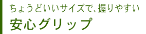 ちょうどいいサイズで、握りやすい 安心グリップ