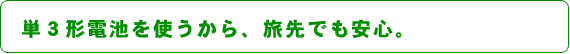 単３形電池を使うから、旅先でも安心。