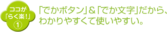 「でかボタン」＆「でか文字」だから、 わかりやすくて使いやすい。