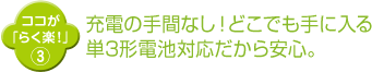 充電の手間なし！どこでも手に入る 単3形電池対応だから安心。