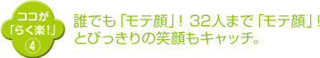 誰でも「モテ顔」！ 32人まで「モテ顔」！ とびっきりの笑顔もキャッチ。 