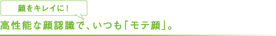 高性能な顔認識で、いつも「モテ顔」。