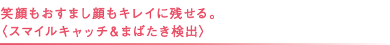 笑顔もおすまし顔もキレイに残せる。 〈スマイルキャッチ＆まばたき検出〉 
