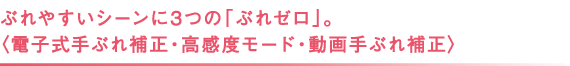 ぶれやすいシーンに3つの「ぶれゼロ」。 〈電子式手ぶれ補正・高感度モード・動画手ぶれ補正〉 