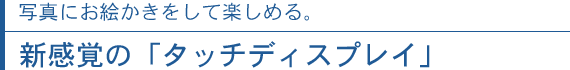 写真にお絵かきをして楽しめる。新感覚の「タッチディスプレイ」