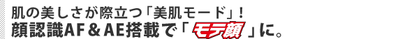 肌の美しさが際立つ「美肌モード」! 顔認識AF&AE搭載で「モテ顔」に。