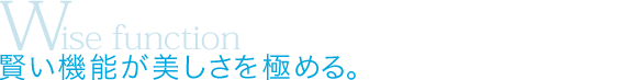 Wise function：賢い機能が美しさを極める。