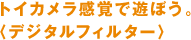 トイカメラ感覚で遊ぼう。 〈デジタルフィルター〉 