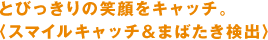 とびっきりの笑顔をキャッチ。 〈スマイルキャッチ＆まばたき検出〉 